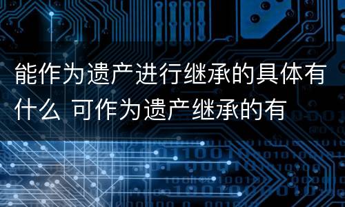 能作为遗产进行继承的具体有什么 可作为遗产继承的有