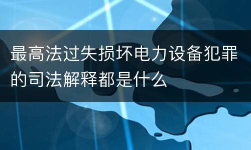 最高法过失损坏电力设备犯罪的司法解释都是什么