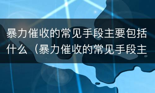 暴力催收的常见手段主要包括什么（暴力催收的常见手段主要包括什么内容）