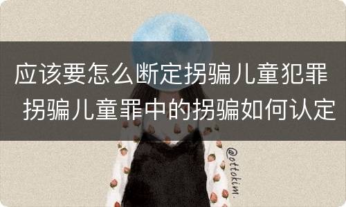 应该要怎么断定拐骗儿童犯罪 拐骗儿童罪中的拐骗如何认定