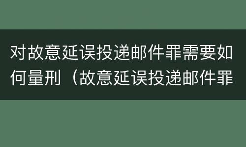 对故意延误投递邮件罪需要如何量刑（故意延误投递邮件罪案例）