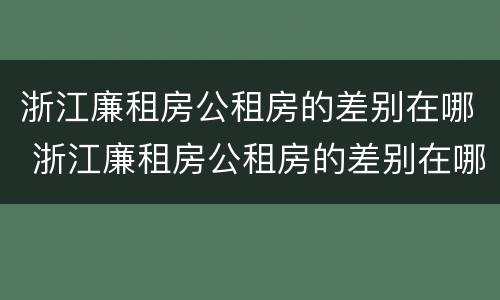浙江廉租房公租房的差别在哪 浙江廉租房公租房的差别在哪查