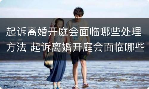 起诉离婚开庭会面临哪些处理方法 起诉离婚开庭会面临哪些处理方法呢