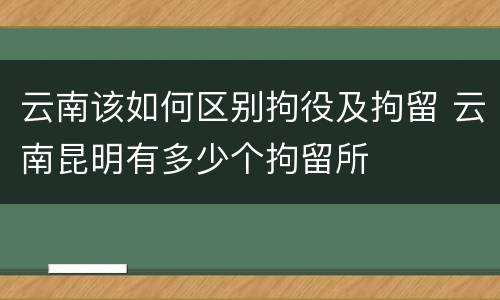 云南该如何区别拘役及拘留 云南昆明有多少个拘留所