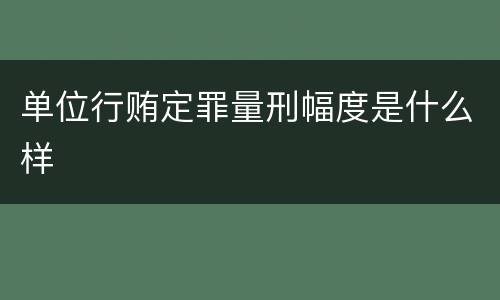 单位行贿定罪量刑幅度是什么样