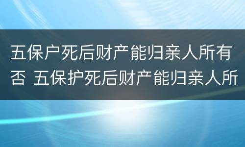 五保户死后财产能归亲人所有否 五保护死后财产能归亲人所有吗?