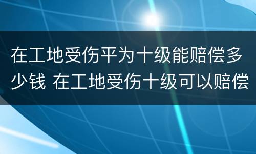 在工地受伤平为十级能赔偿多少钱 在工地受伤十级可以赔偿多少钱