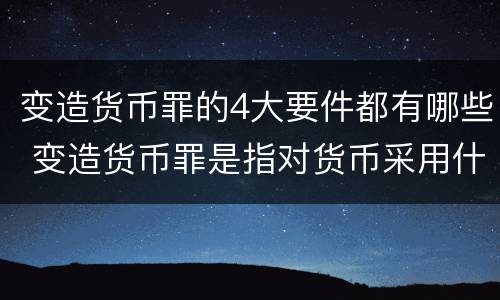 变造货币罪的4大要件都有哪些 变造货币罪是指对货币采用什么方法
