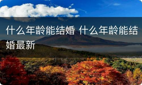 什么年龄能结婚 什么年龄能结婚最新