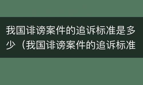 我国诽谤案件的追诉标准是多少（我国诽谤案件的追诉标准是多少天）