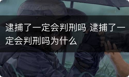 逮捕了一定会判刑吗 逮捕了一定会判刑吗为什么
