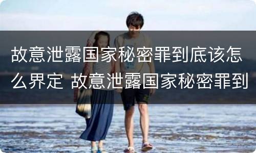 故意泄露国家秘密罪到底该怎么界定 故意泄露国家秘密罪到底该怎么界定的