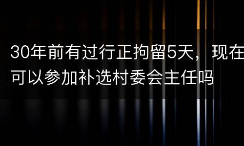 30年前有过行正拘留5天，现在可以参加补选村委会主任吗