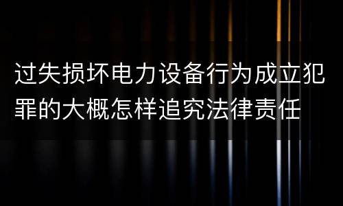 过失损坏电力设备行为成立犯罪的大概怎样追究法律责任