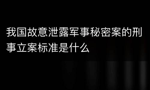 我国故意泄露军事秘密案的刑事立案标准是什么