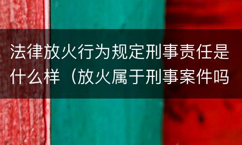 法律放火行为规定刑事责任是什么样（放火属于刑事案件吗）