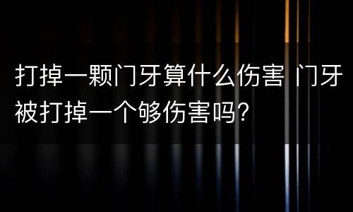 打掉一颗门牙算什么伤害 门牙被打掉一个够伤害吗?