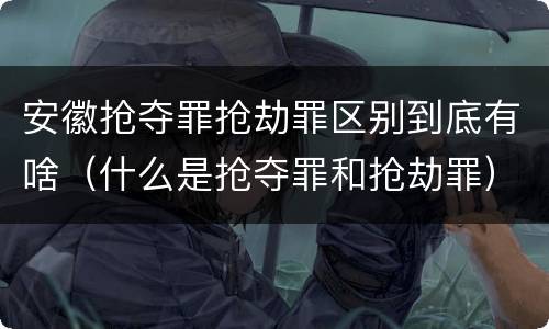 安徽抢夺罪抢劫罪区别到底有啥（什么是抢夺罪和抢劫罪）