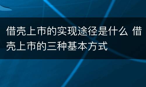 借壳上市的实现途径是什么 借壳上市的三种基本方式