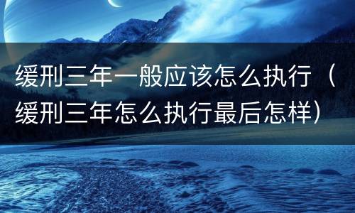 缓刑三年一般应该怎么执行（缓刑三年怎么执行最后怎样）