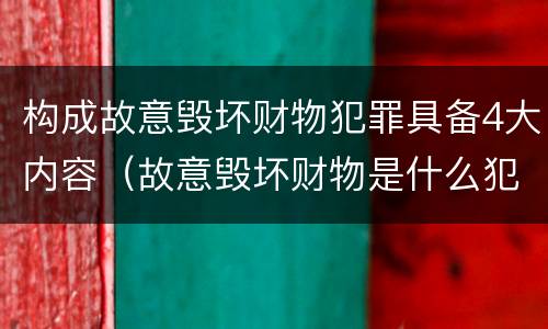 构成故意毁坏财物犯罪具备4大内容（故意毁坏财物是什么犯罪类型）