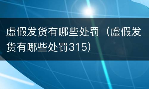 虚假发货有哪些处罚（虚假发货有哪些处罚315）