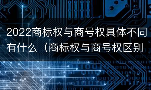 2022商标权与商号权具体不同有什么（商标权与商号权区别）