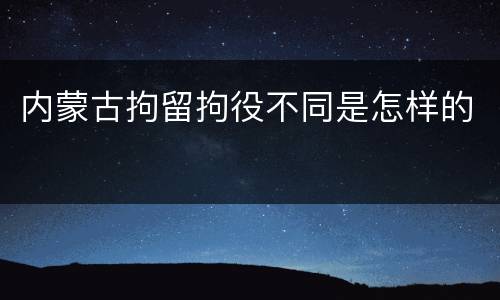 内蒙古拘留拘役不同是怎样的