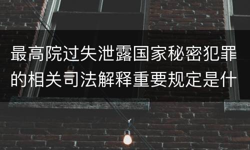 最高院过失泄露国家秘密犯罪的相关司法解释重要规定是什么