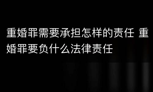 重婚罪需要承担怎样的责任 重婚罪要负什么法律责任