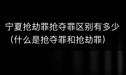 宁夏抢劫罪抢夺罪区别有多少（什么是抢夺罪和抢劫罪）