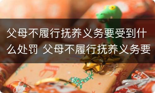 父母不履行抚养义务要受到什么处罚 父母不履行抚养义务要受到什么处罚和惩罚