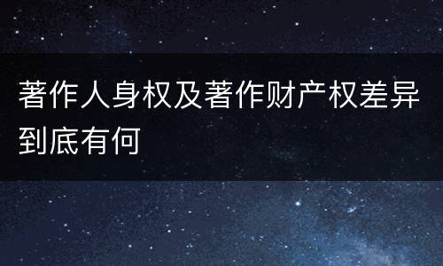 著作人身权及著作财产权差异到底有何