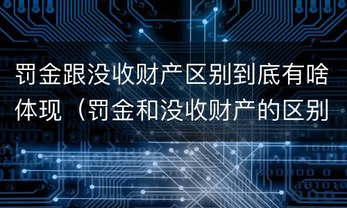 罚金跟没收财产区别到底有啥体现（罚金和没收财产的区别）