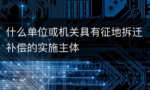 什么单位或机关具有征地拆迁补偿的实施主体