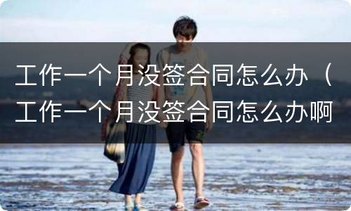 工作一个月没签合同怎么办（工作一个月没签合同怎么办啊）