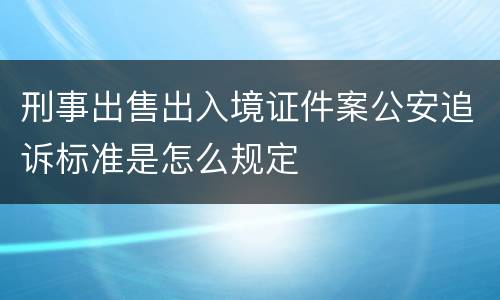 刑事出售出入境证件案公安追诉标准是怎么规定
