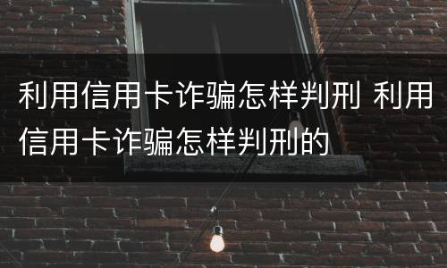 利用信用卡诈骗怎样判刑 利用信用卡诈骗怎样判刑的