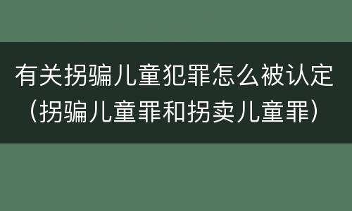 有关拐骗儿童犯罪怎么被认定（拐骗儿童罪和拐卖儿童罪）