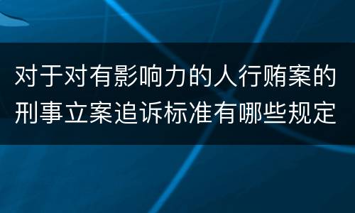 对于对有影响力的人行贿案的刑事立案追诉标准有哪些规定