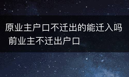 原业主户口不迁出的能迁入吗 前业主不迁出户口