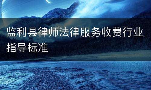 监利县律师法律服务收费行业指导标准