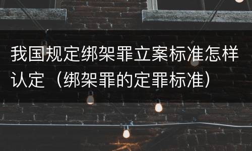 我国规定绑架罪立案标准怎样认定（绑架罪的定罪标准）