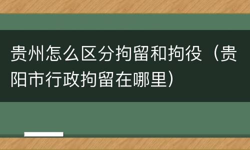 贵州怎么区分拘留和拘役（贵阳市行政拘留在哪里）