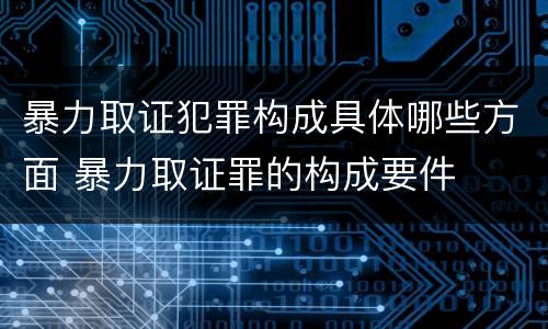 暴力取证犯罪构成具体哪些方面 暴力取证罪的构成要件