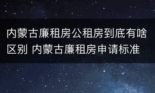 内蒙古廉租房公租房到底有啥区别 内蒙古廉租房申请标准