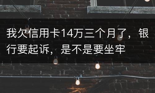 我欠信用卡14万三个月了，银行要起诉，是不是要坐牢