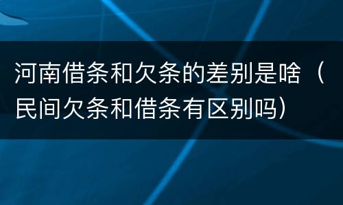 河南借条和欠条的差别是啥（民间欠条和借条有区别吗）