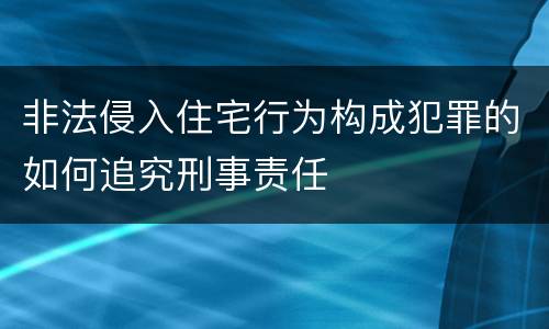 非法侵入住宅行为构成犯罪的如何追究刑事责任