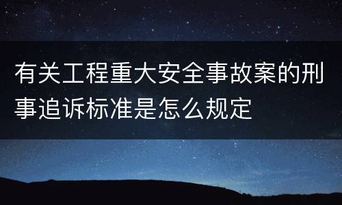 有关工程重大安全事故案的刑事追诉标准是怎么规定